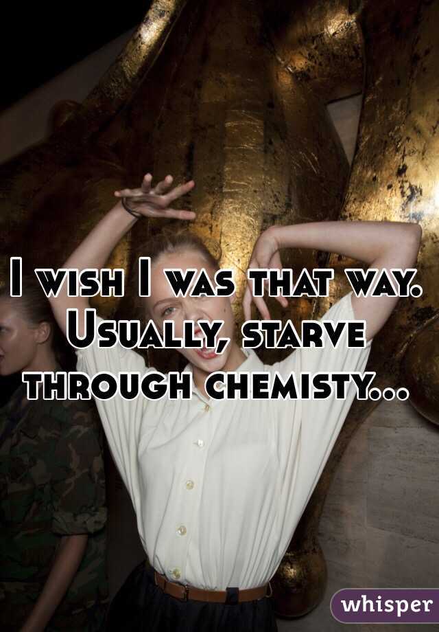 I wish I was that way. Usually, starve through chemisty...