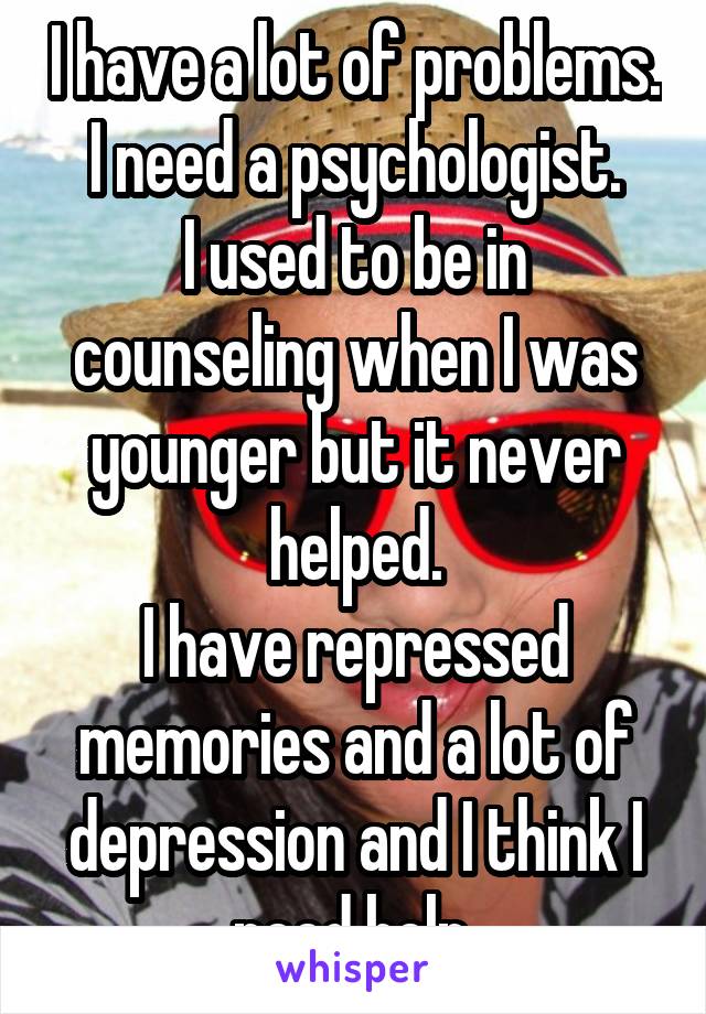 I have a lot of problems.
I need a psychologist.
I used to be in counseling when I was younger but it never helped.
I have repressed memories and a lot of depression and I think I need help.