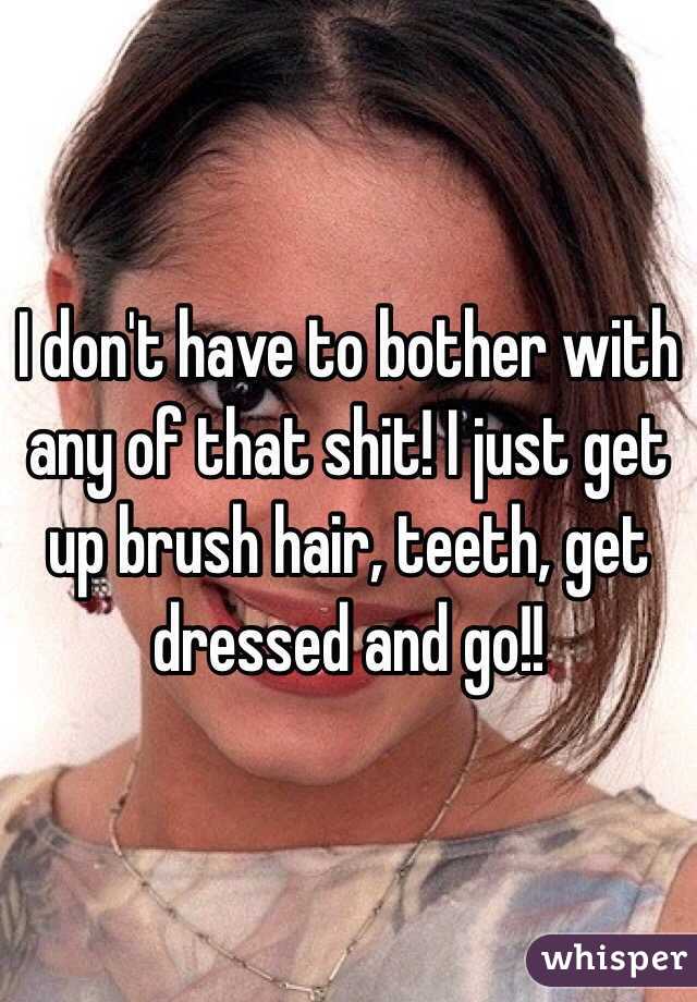 I don't have to bother with any of that shit! I just get up brush hair, teeth, get dressed and go!!