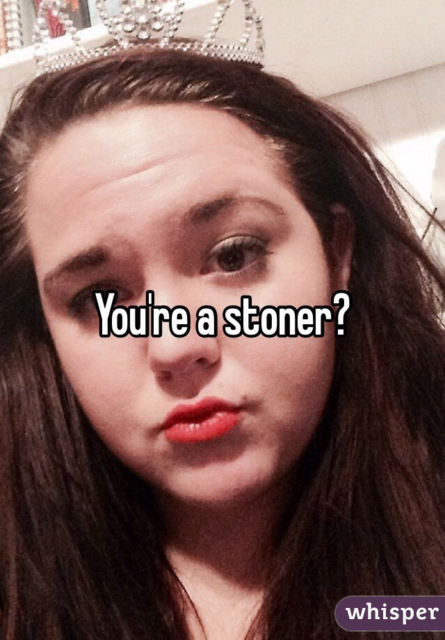 You're a stoner?