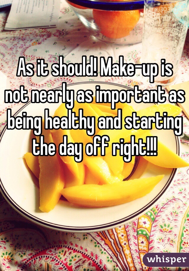 As it should! Make-up is not nearly as important as being healthy and starting the day off right!!!
