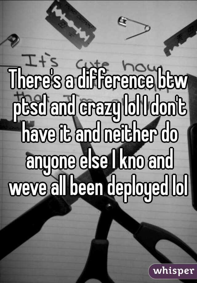 There's a difference btw ptsd and crazy lol I don't have it and neither do anyone else I kno and weve all been deployed lol 