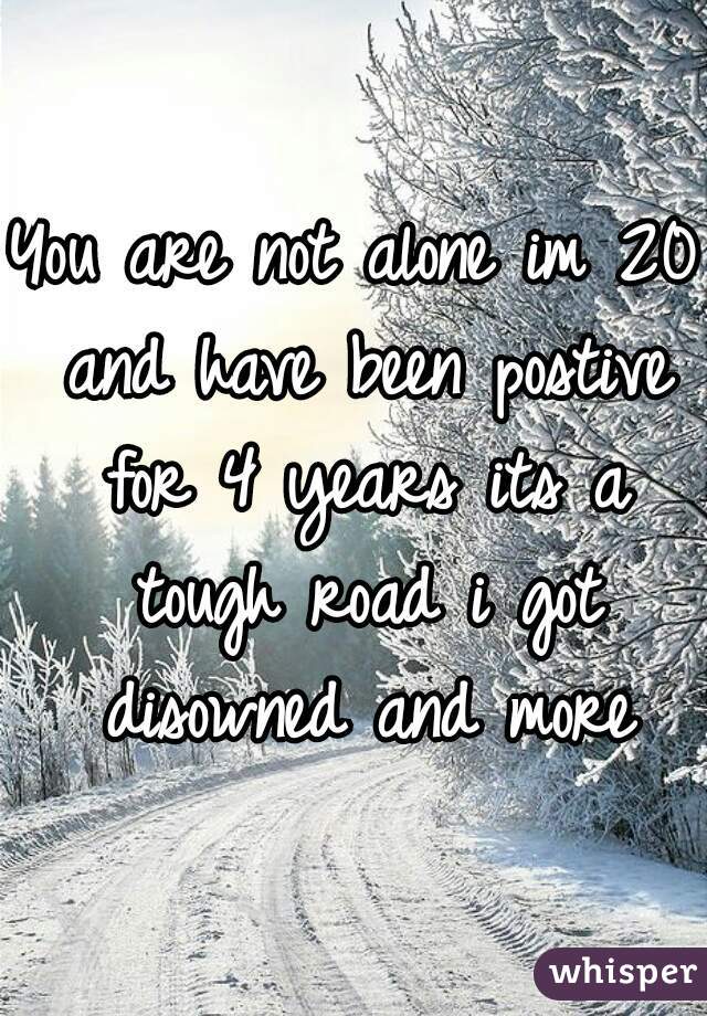 You are not alone im 20 and have been postive for 4 years its a tough road i got disowned and more