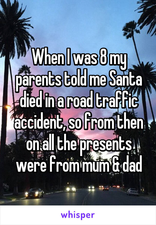 When I was 8 my parents told me Santa died in a road traffic accident, so from then on all the presents were from mum & dad