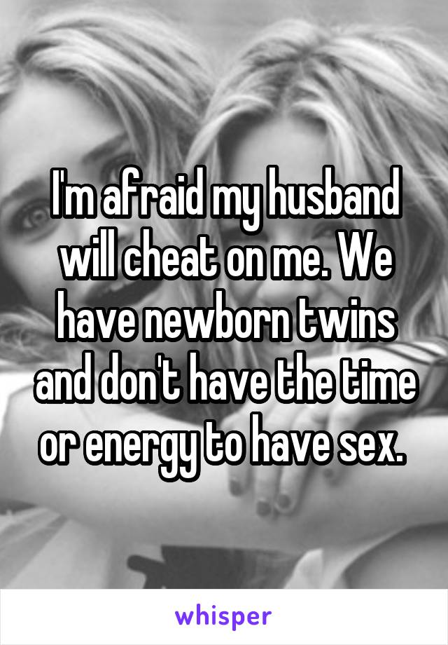 I'm afraid my husband will cheat on me. We have newborn twins and don't have the time or energy to have sex. 