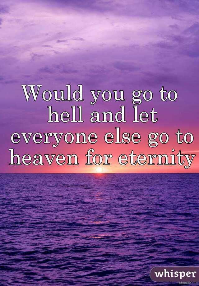 Would you go to hell and let everyone else go to heaven for eternity 