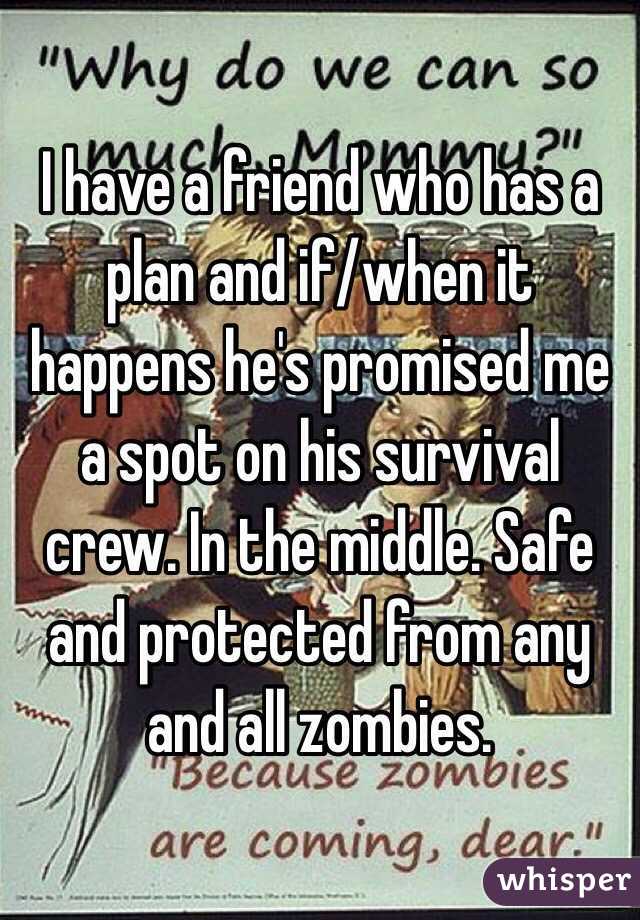 I have a friend who has a plan and if/when it happens he's promised me a spot on his survival crew. In the middle. Safe and protected from any and all zombies. 