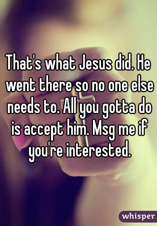 That's what Jesus did. He went there so no one else needs to. All you gotta do is accept him. Msg me if you're interested.