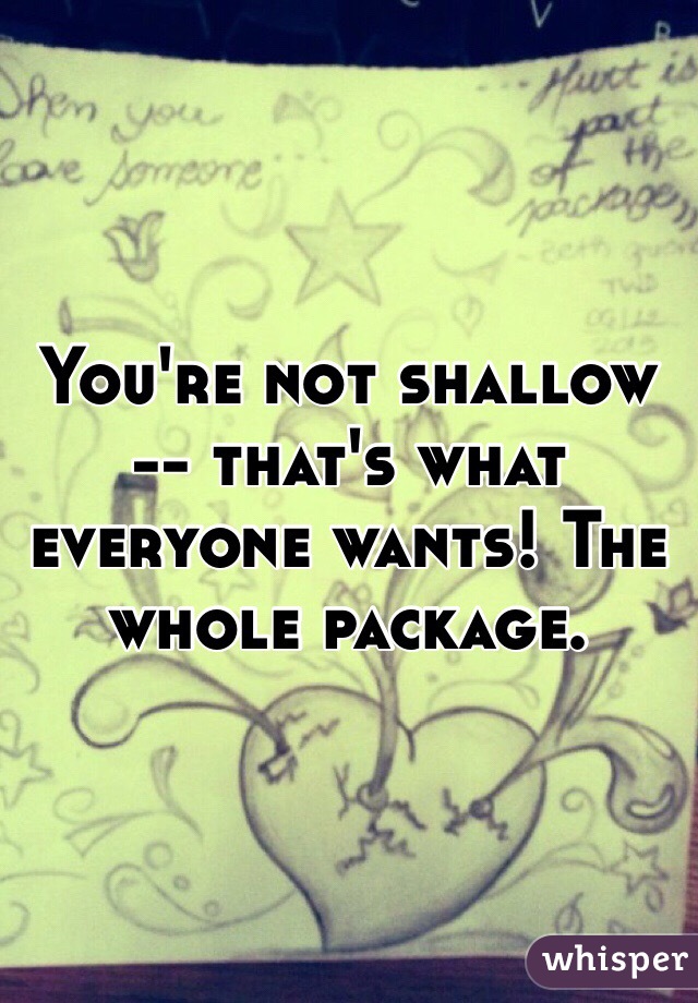 You're not shallow -- that's what everyone wants! The whole package.