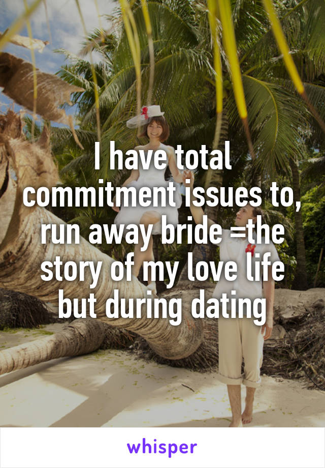 I have total commitment issues to, run away bride =the story of my love life but during dating