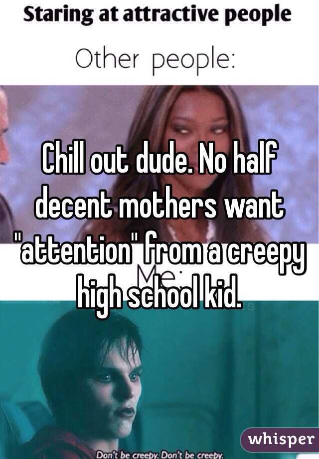 Chill out dude. No half decent mothers want "attention" from a creepy high school kid. 