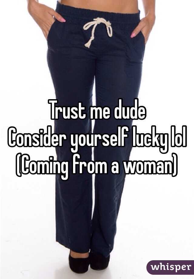 Trust me dude 
Consider yourself lucky lol 
(Coming from a woman) 