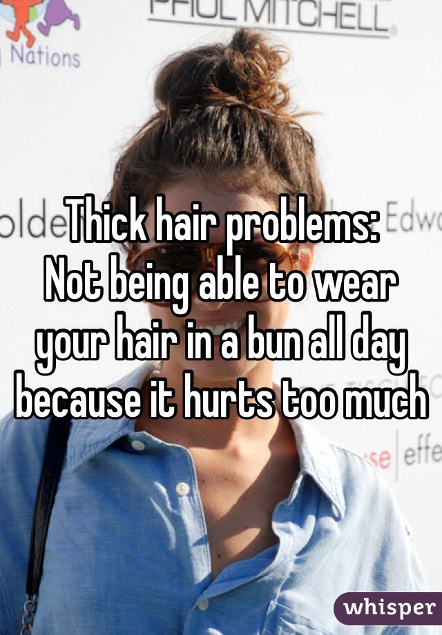 Thick hair problems:
Not being able to wear your hair in a bun all day because it hurts too much
