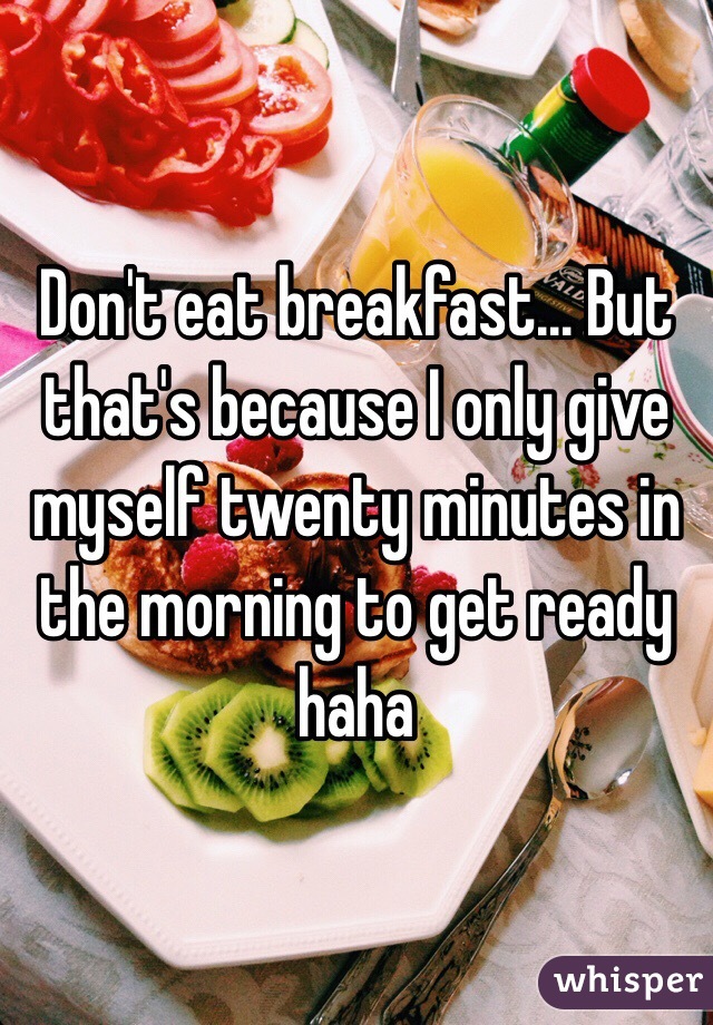 Don't eat breakfast... But that's because I only give myself twenty minutes in the morning to get ready haha