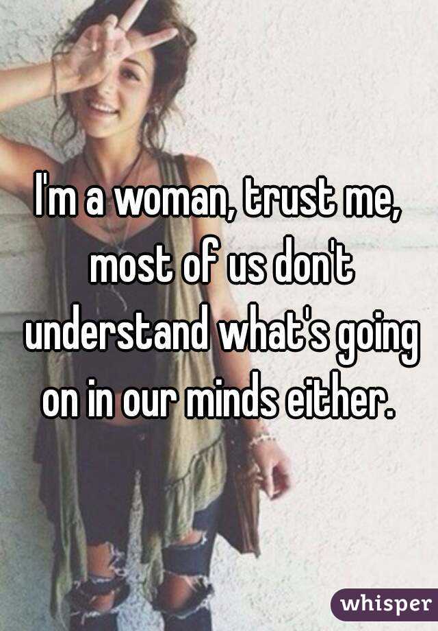 I'm a woman, trust me, most of us don't understand what's going on in our minds either. 