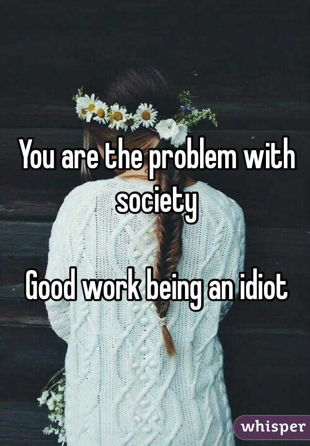 You are the problem with society 

Good work being an idiot 