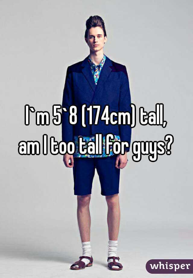 I`m 5`8 (174cm) tall,
am I too tall for guys?