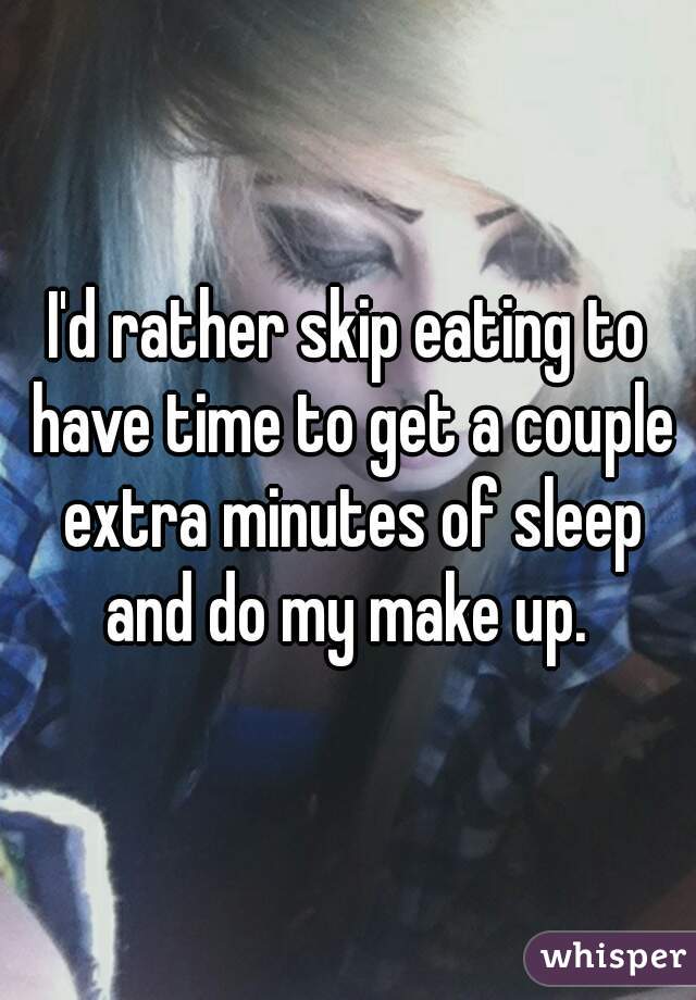 I'd rather skip eating to have time to get a couple extra minutes of sleep and do my make up. 