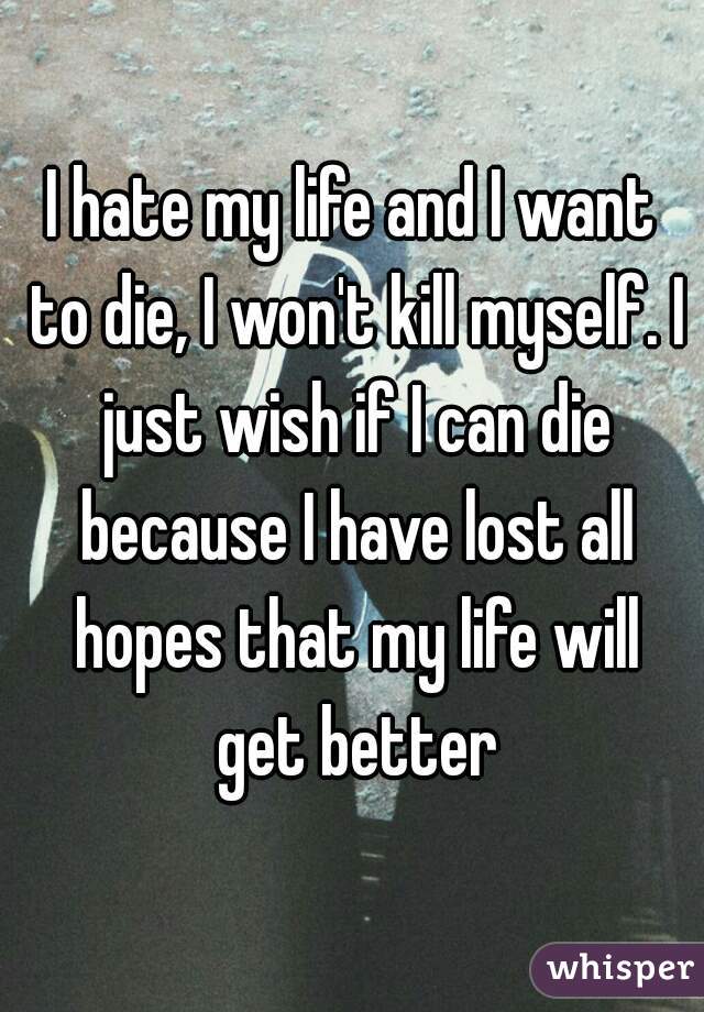 I hate my life and I want to die, I won't kill myself. I just wish if I can die because I have lost all hopes that my life will get better