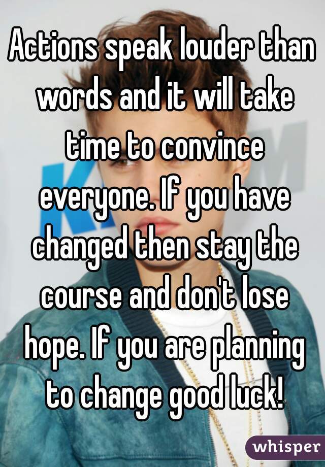 Actions speak louder than words and it will take time to convince everyone. If you have changed then stay the course and don't lose hope. If you are planning to change good luck!