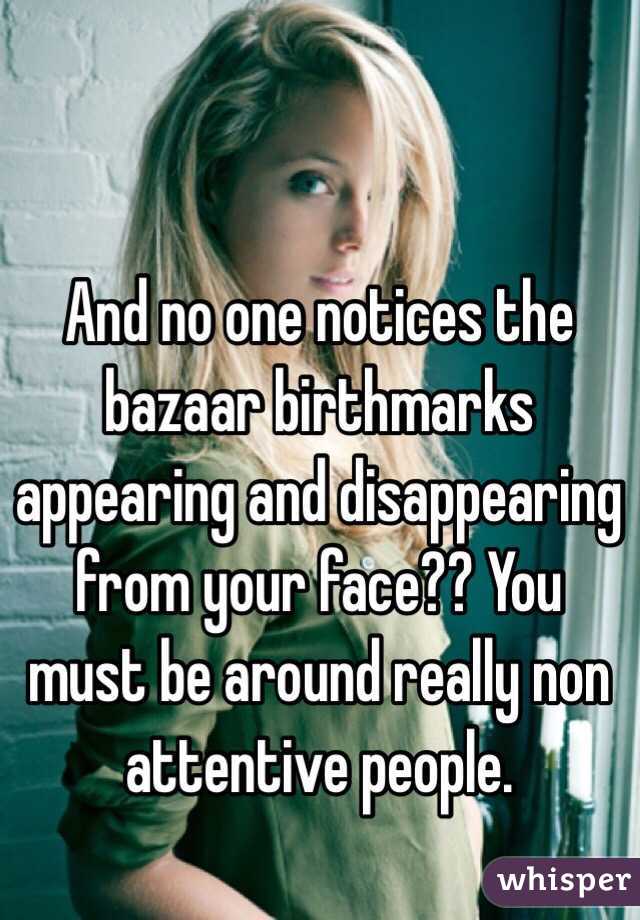 And no one notices the bazaar birthmarks appearing and disappearing from your face?? You must be around really non attentive people.