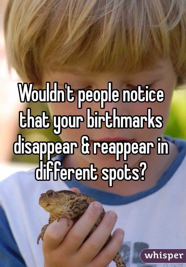 Wouldn't people notice that your birthmarks disappear & reappear in different spots?