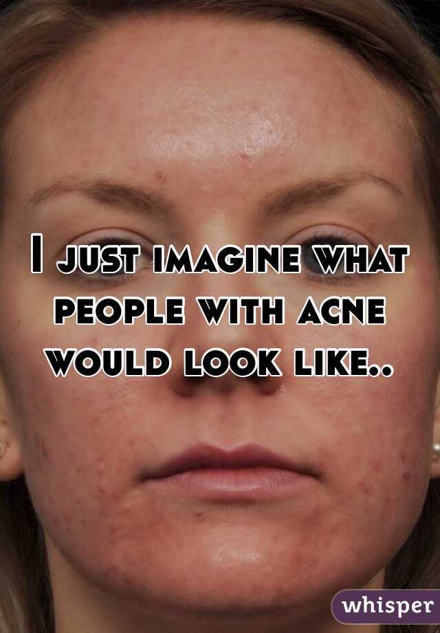 I just imagine what people with acne would look like..