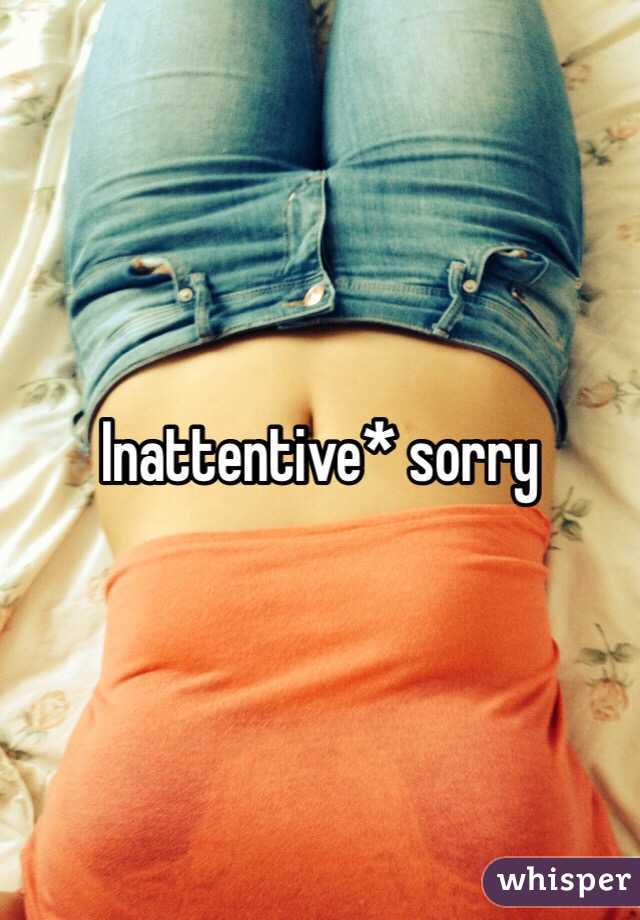 Inattentive* sorry  