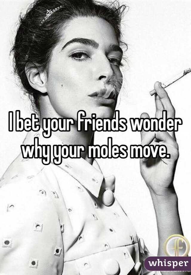 I bet your friends wonder why your moles move.  