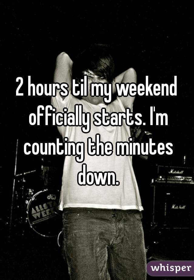 2 hours til my weekend officially starts. I'm counting the minutes down.