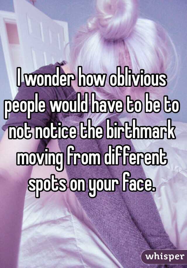 I wonder how oblivious people would have to be to not notice the birthmark moving from different spots on your face.
