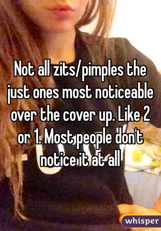 Not all zits/pimples the just ones most noticeable over the cover up. Like 2 or 1. Most people don't notice it at all