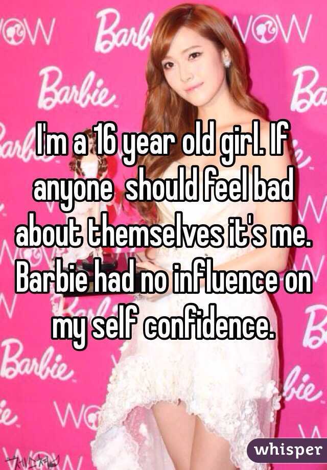 I'm a 16 year old girl. If anyone  should feel bad about themselves it's me. Barbie had no influence on my self confidence. 