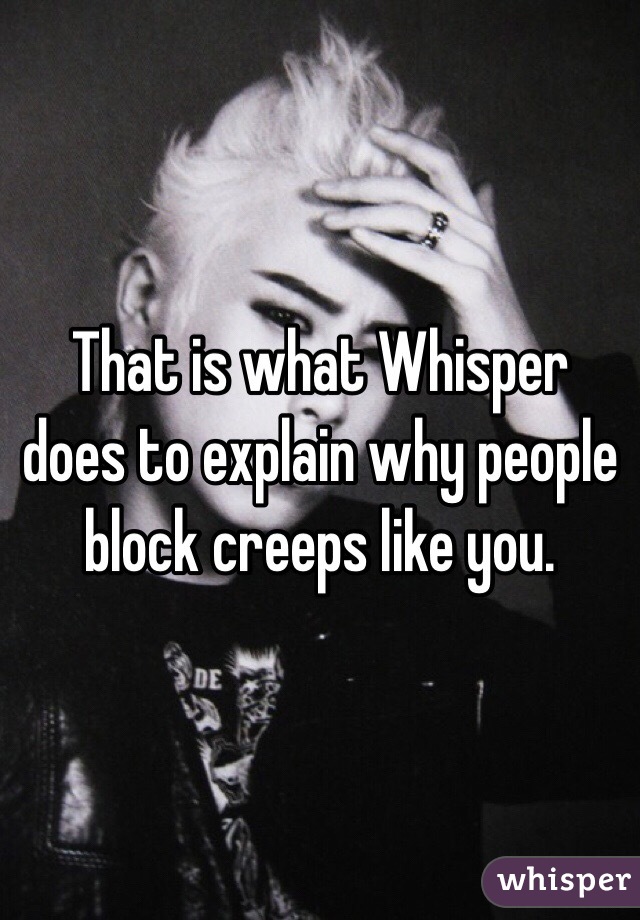 That is what Whisper does to explain why people block creeps like you.