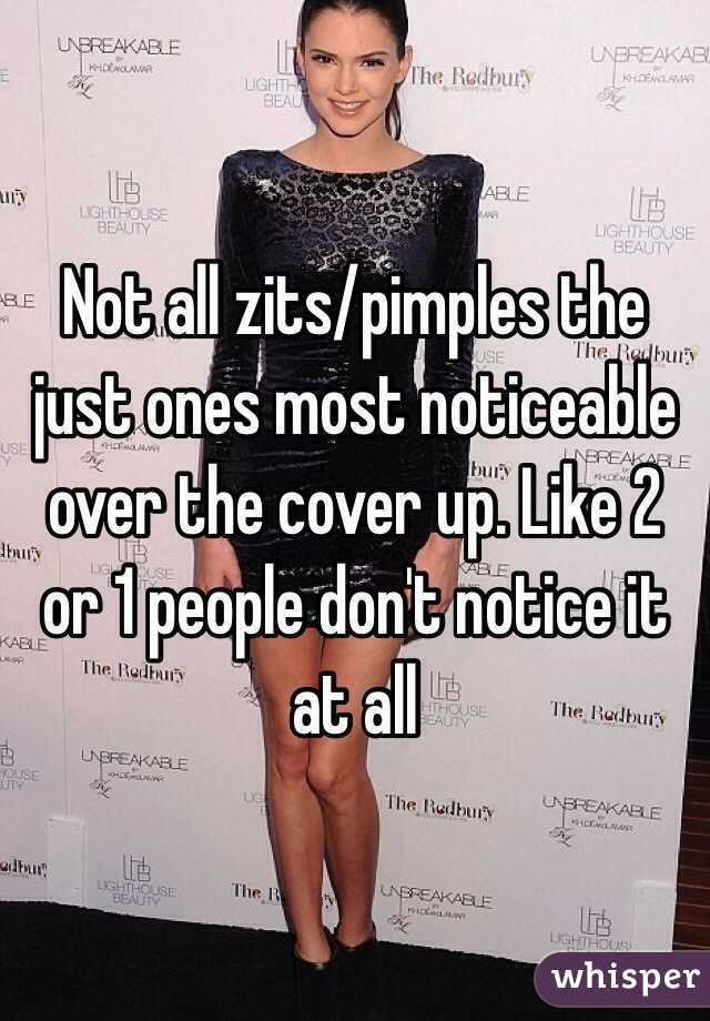 Not all zits/pimples the just ones most noticeable over the cover up. Like 2 or 1 people don't notice it at all