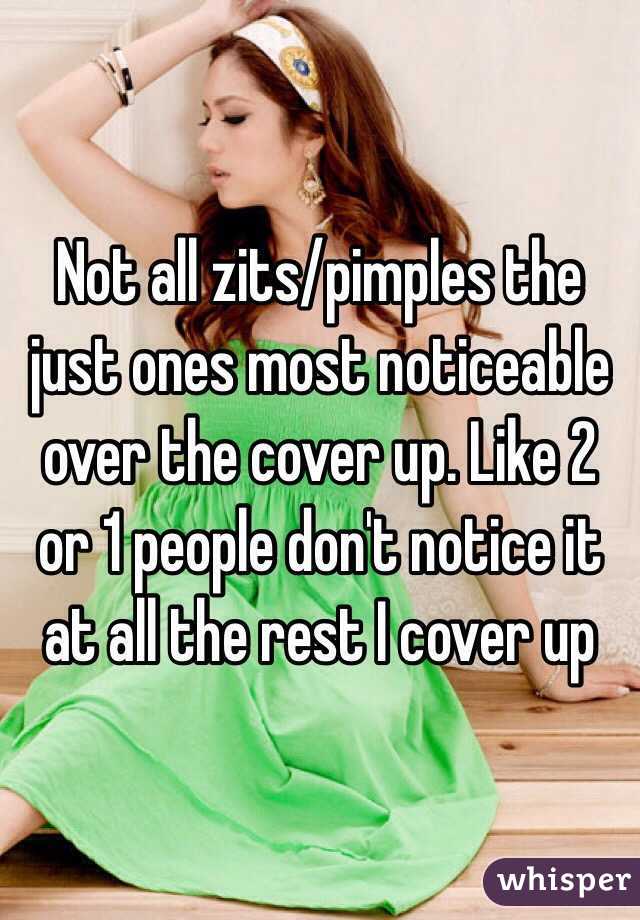 Not all zits/pimples the just ones most noticeable over the cover up. Like 2 or 1 people don't notice it at all the rest I cover up