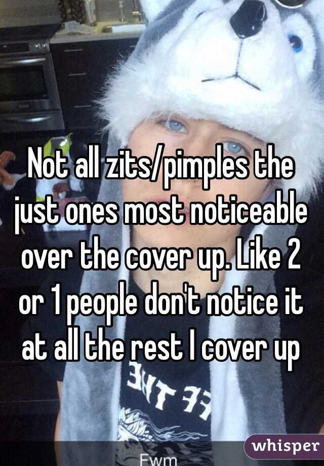 Not all zits/pimples the just ones most noticeable over the cover up. Like 2 or 1 people don't notice it at all the rest I cover up