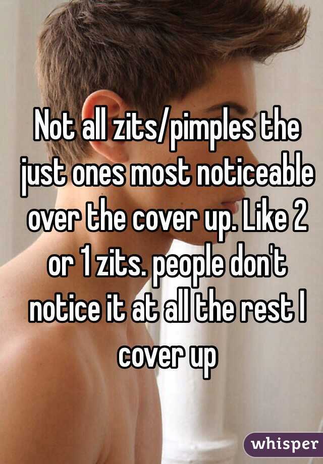 Not all zits/pimples the just ones most noticeable over the cover up. Like 2 or 1 zits. people don't notice it at all the rest I cover up 