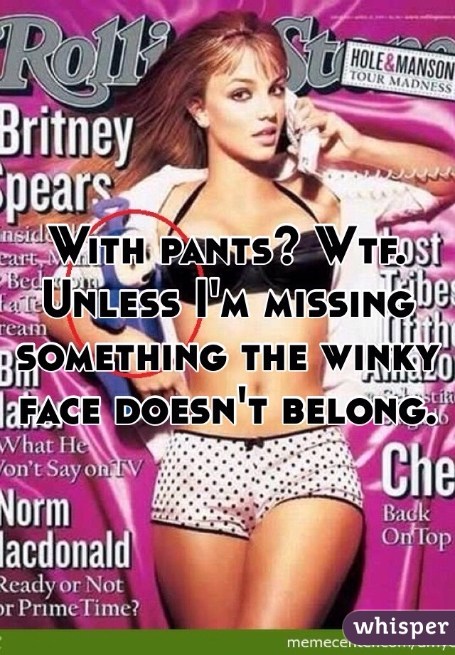 With pants? Wtf. Unless I'm missing something the winky face doesn't belong. 