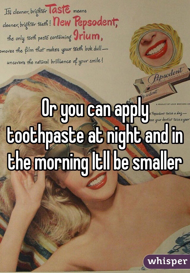 Or you can apply toothpaste at night and in the morning Itll be smaller