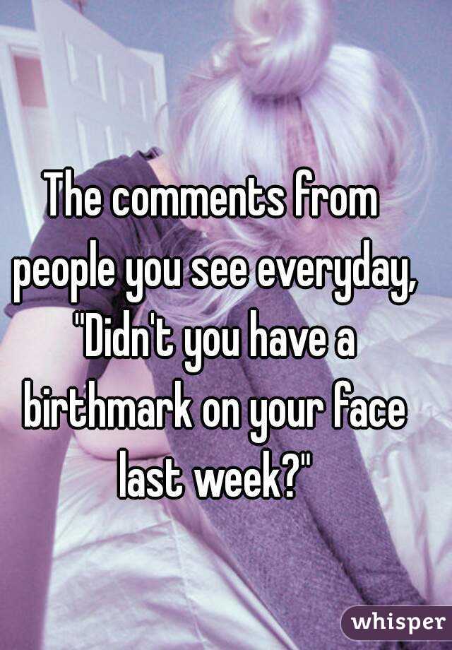 The comments from people you see everyday, "Didn't you have a birthmark on your face last week?"