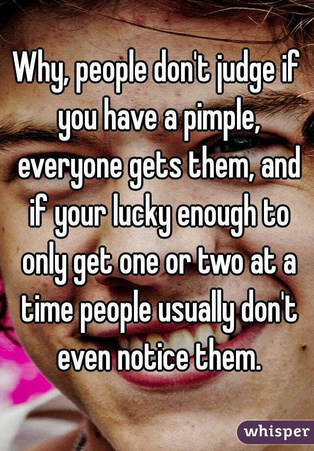 Why, people don't judge if you have a pimple, everyone gets them, and if your lucky enough to only get one or two at a time people usually don't even notice them.