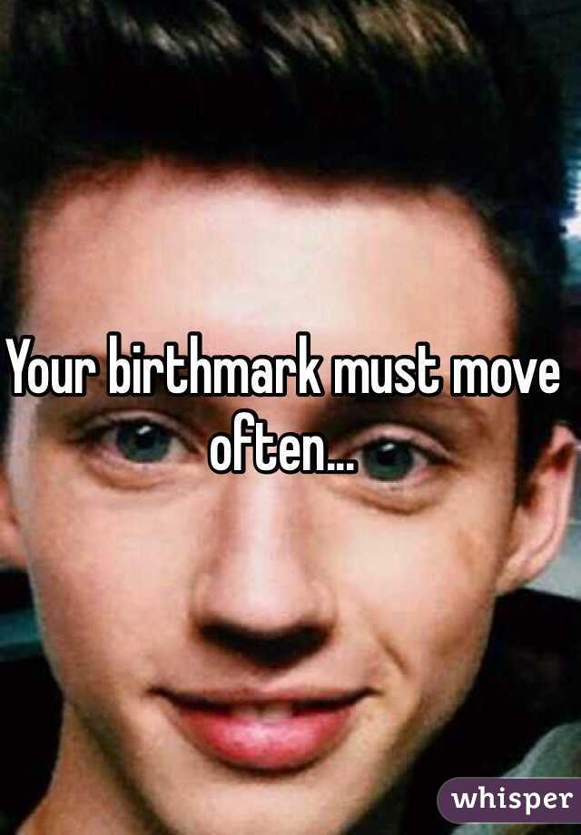 Your birthmark must move often...