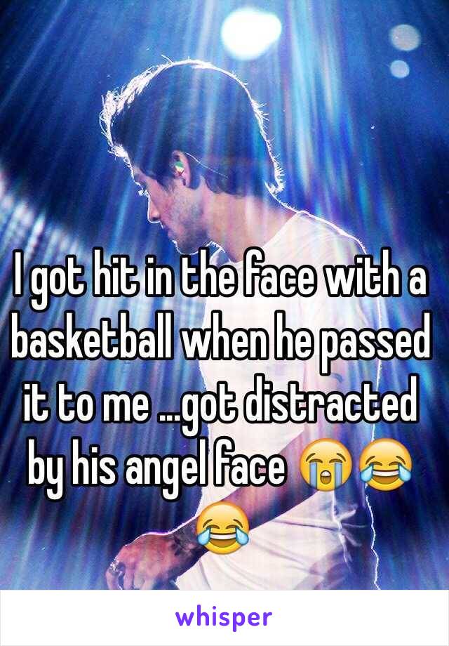 I got hit in the face with a basketball when he passed it to me ...got distracted by his angel face 😭😂😂