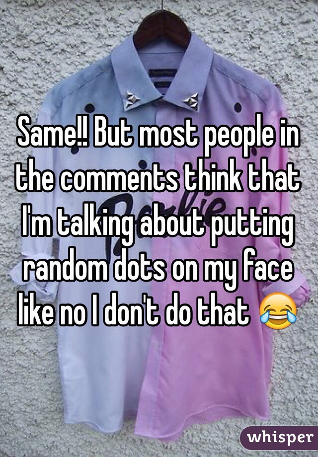 Same!! But most people in the comments think that I'm talking about putting random dots on my face like no I don't do that 😂