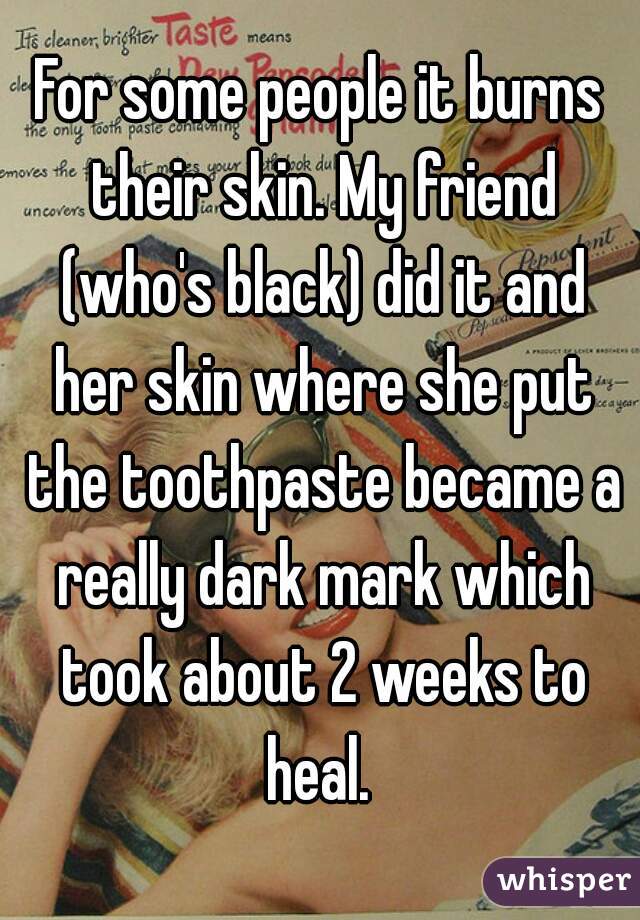 For some people it burns their skin. My friend (who's black) did it and her skin where she put the toothpaste became a really dark mark which took about 2 weeks to heal. 