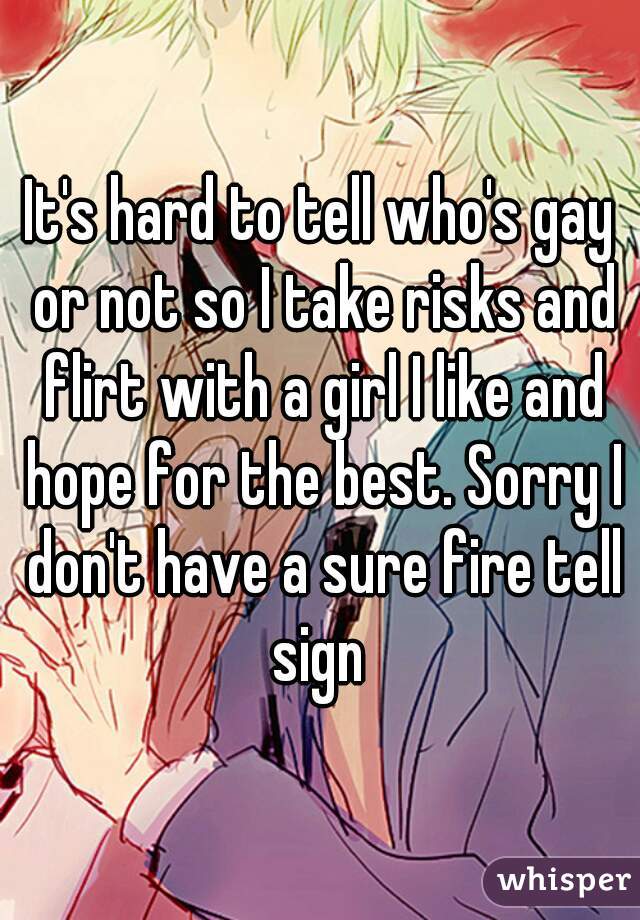 It's hard to tell who's gay or not so I take risks and flirt with a girl I like and hope for the best. Sorry I don't have a sure fire tell sign 
