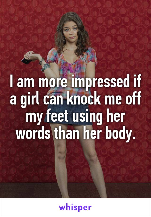 I am more impressed if a girl can knock me off my feet using her words than her body.