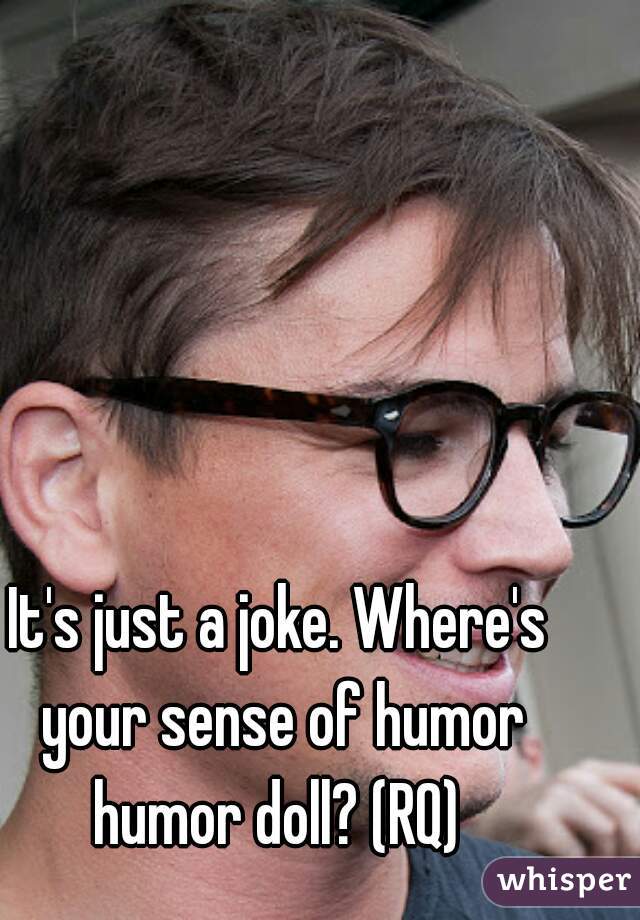 It's just a joke. Where's your sense of humor humor doll? (RQ) 