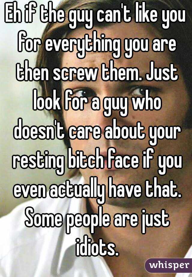 Eh if the guy can't like you for everything you are then screw them. Just look for a guy who doesn't care about your resting bitch face if you even actually have that. Some people are just idiots.